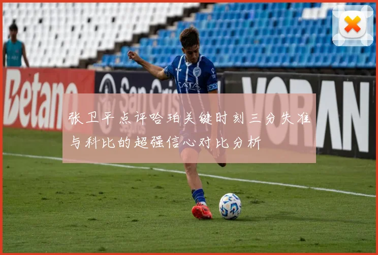张卫平点评哈珀关键时刻三分失准与科比的超强信心对比分析