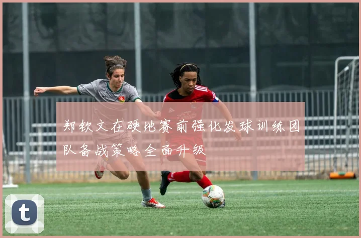 郑钦文在硬地赛前强化发球训练团队备战策略全面升级