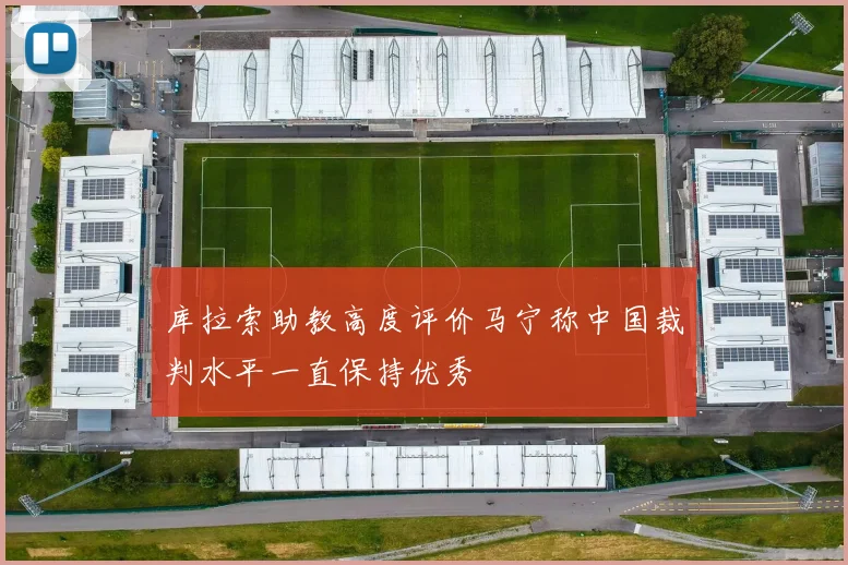 库拉索助教高度评价马宁称中国裁判水平一直保持优秀