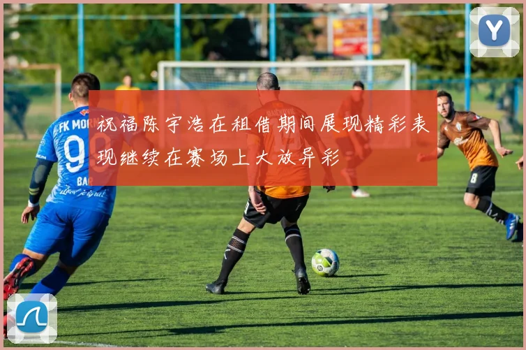 祝福陈宇浩在租借期间展现精彩表现继续在赛场上大放异彩