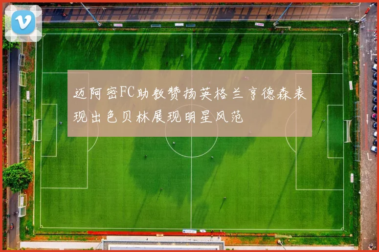 迈阿密FC助教赞扬英格兰亨德森表现出色贝林展现明星风范