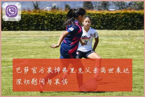 巴萨官方哀悼弗里克父亲离世表达深切慰问与哀伤
