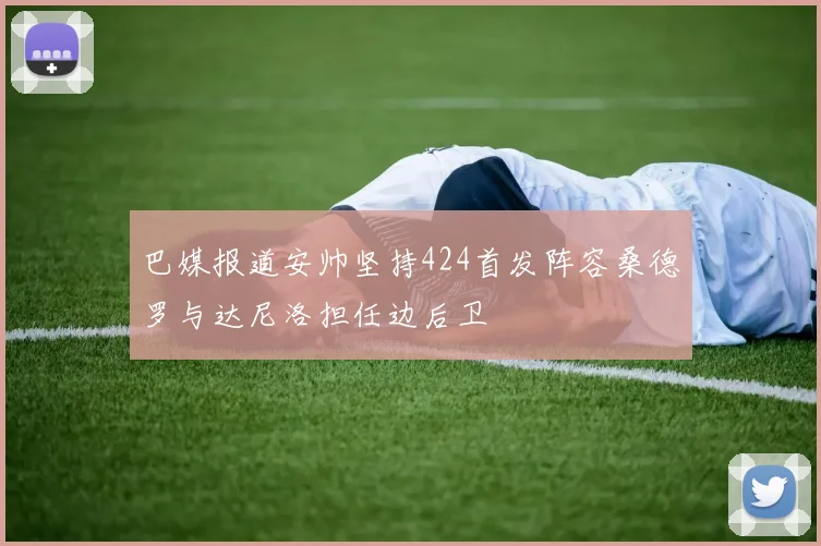 巴媒报道安帅坚持424首发阵容桑德罗与达尼洛担任边后卫