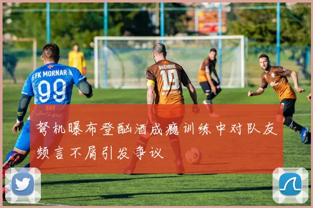 弩机曝布登酗酒成瘾训练中对队友频言不屑引发争议