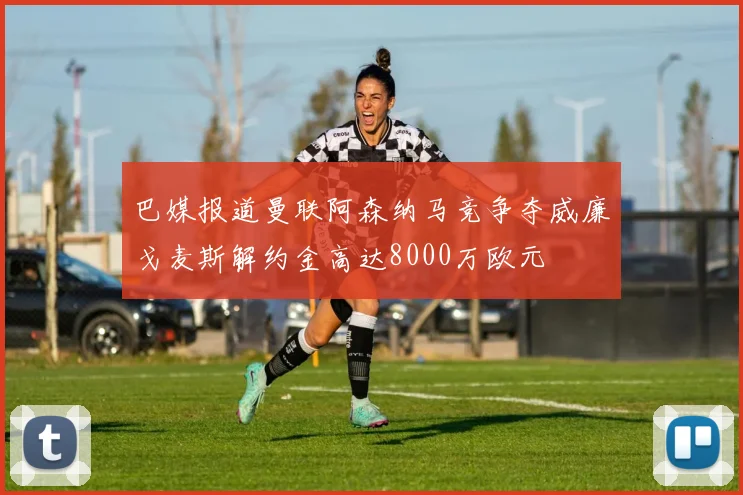 巴媒报道曼联阿森纳马竞争夺威廉戈麦斯解约金高达8000万欧元