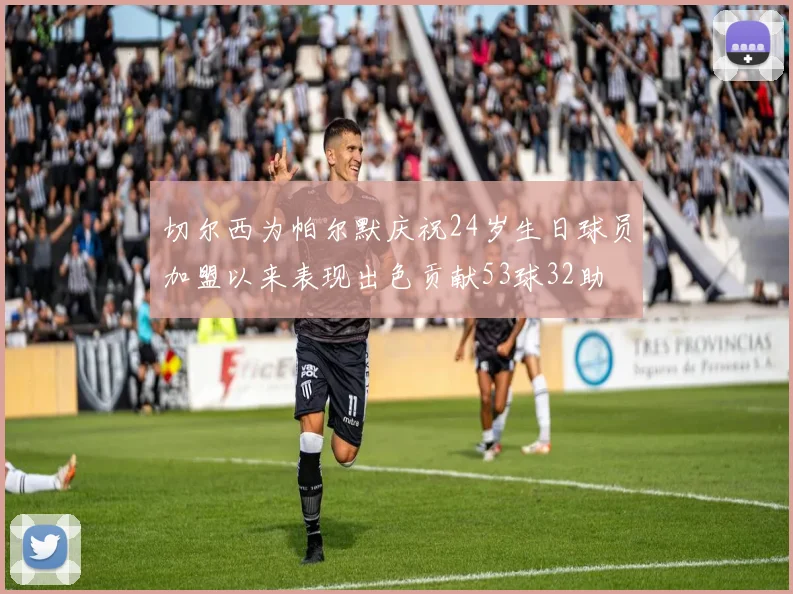 切尔西为帕尔默庆祝24岁生日球员加盟以来表现出色贡献53球32助