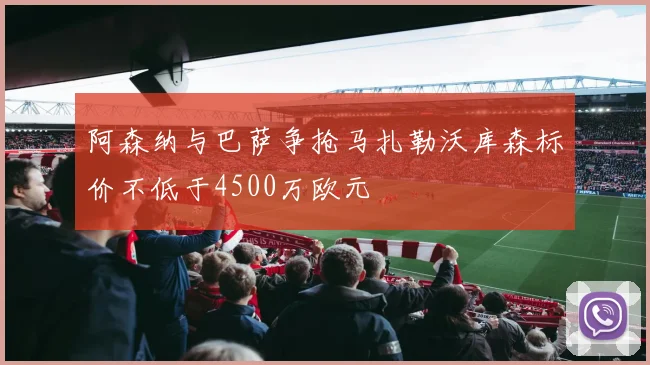阿森纳与巴萨争抢马扎勒沃库森标价不低于4500万欧元