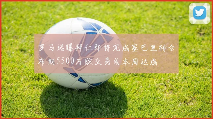 罗马诺曝拜仁即将完成塞巴里转会布朗5500万欧交易或本周达成