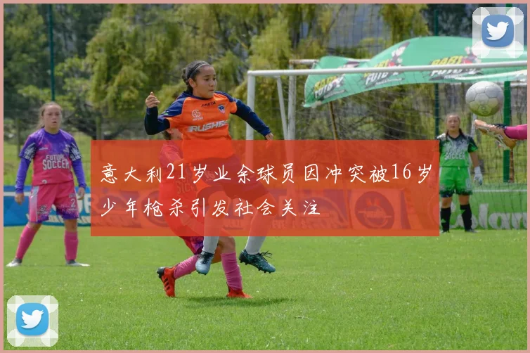 意大利21岁业余球员因冲突被16岁少年枪杀引发社会关注