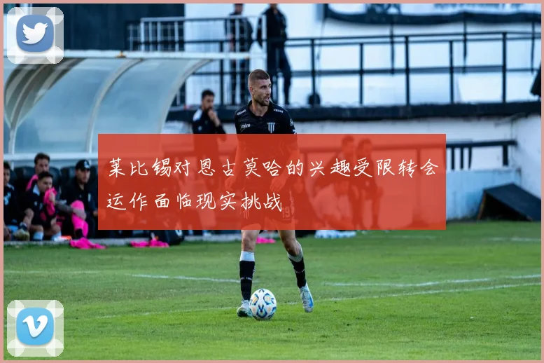 莱比锡对恩古莫哈的兴趣受限转会运作面临现实挑战