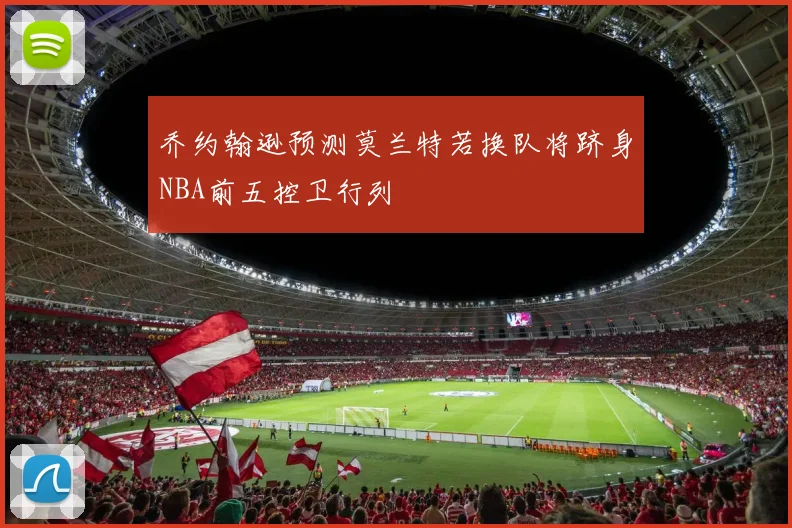 乔约翰逊预测莫兰特若换队将跻身NBA前五控卫行列
