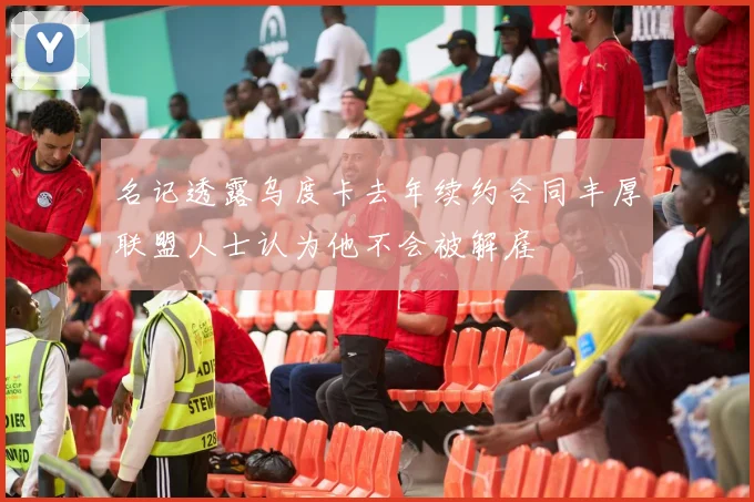 名记透露乌度卡去年续约合同丰厚联盟人士认为他不会被解雇