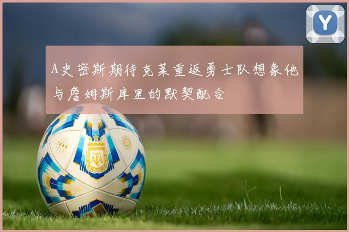 A史密斯期待克莱重返勇士队想象他与詹姆斯库里的默契配合