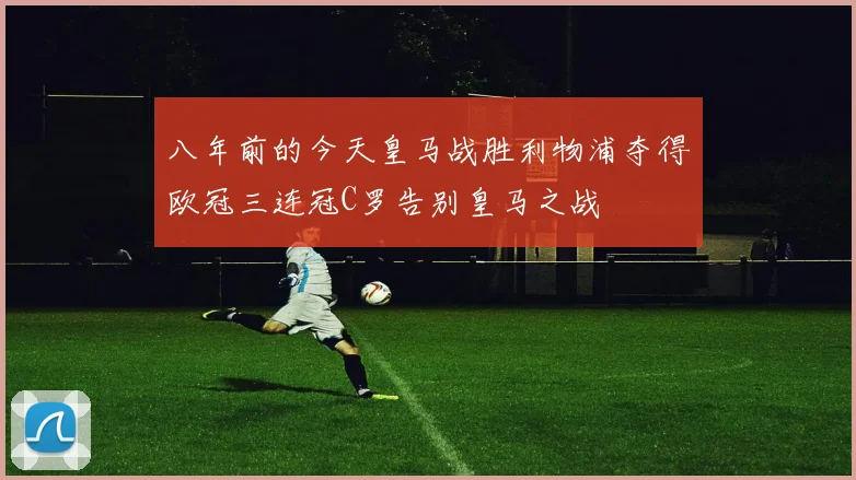 八年前的今天皇马战胜利物浦夺得欧冠三连冠C罗告别皇马之战