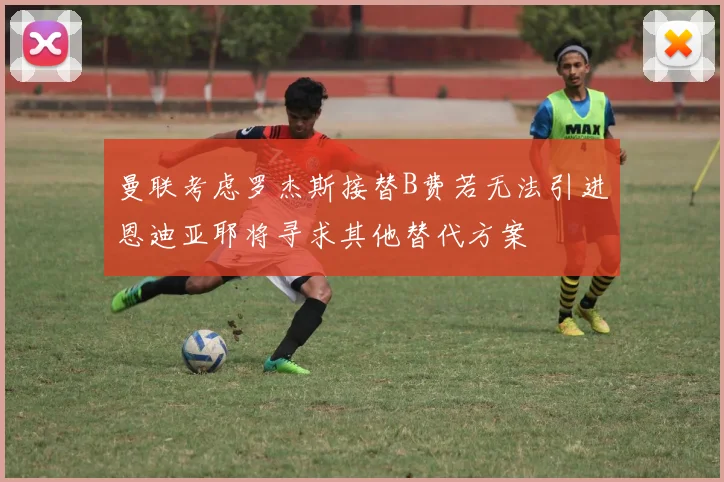曼联考虑罗杰斯接替B费若无法引进恩迪亚耶将寻求其他替代方案