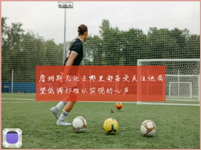 詹姆斯无论去哪里都备受关注他渴望低调却难以实现的心声
