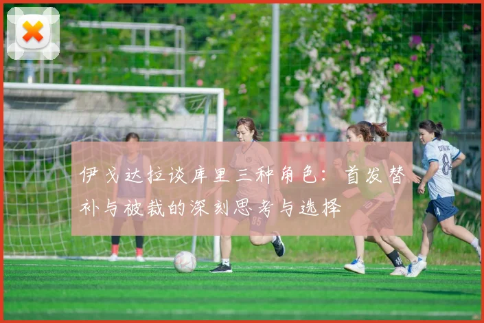伊戈达拉谈库里三种角色：首发替补与被裁的深刻思考与选择