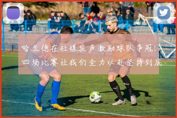 哈兰德在社媒发声激励球队争冠：四场比赛让我们全力以赴坚持到底