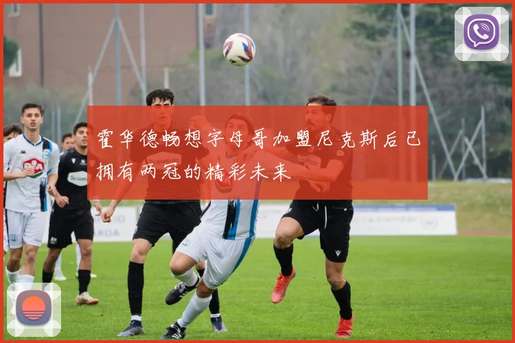 霍华德畅想字母哥加盟尼克斯后已拥有两冠的精彩未来