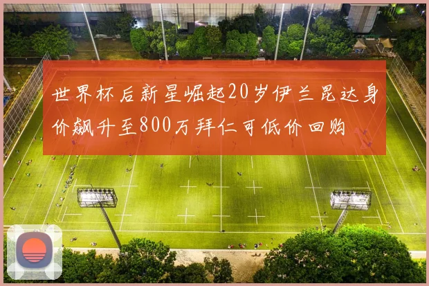 世界杯后新星崛起20岁伊兰昆达身价飙升至800万拜仁可低价回购