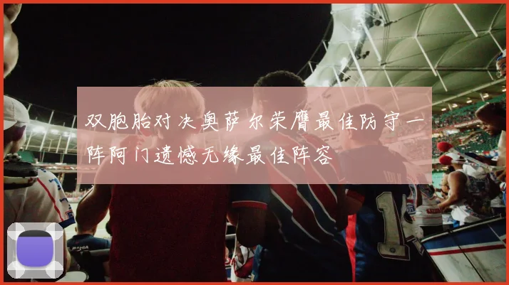 双胞胎对决奥萨尔荣膺最佳防守一阵阿门遗憾无缘最佳阵容