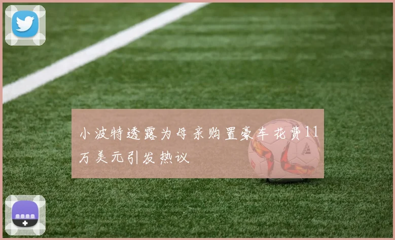小波特透露为母亲购置豪车花费11万美元引发热议
