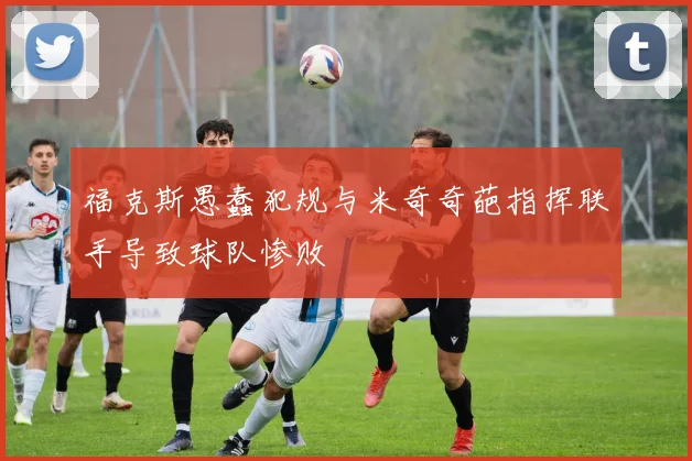 福克斯愚蠢犯规与米奇奇葩指挥联手导致球队惨败