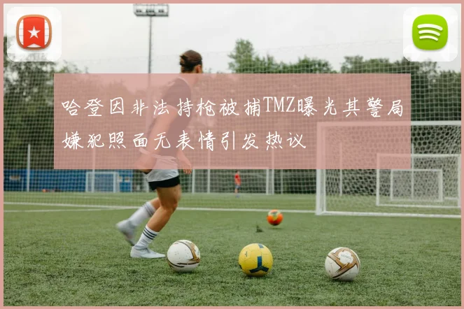 哈登因非法持枪被捕TMZ曝光其警局嫌犯照面无表情引发热议