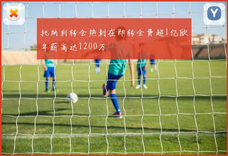 托纳利转会热刺在即转会费超1亿欧年薪高达1200万