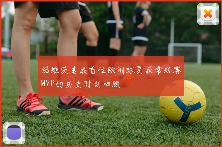 诺维茨基成首位欧洲球员获常规赛MVP的历史时刻回顾