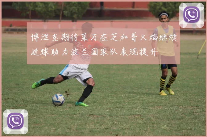 博涅克期待莱万在芝加哥火焰继续进球助力波兰国家队表现提升