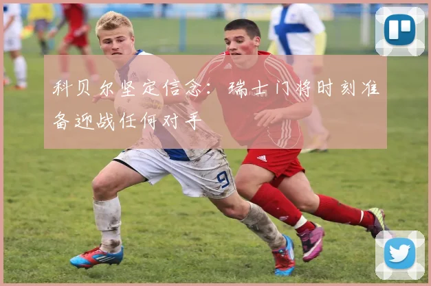 科贝尔坚定信念：瑞士门将时刻准备迎战任何对手