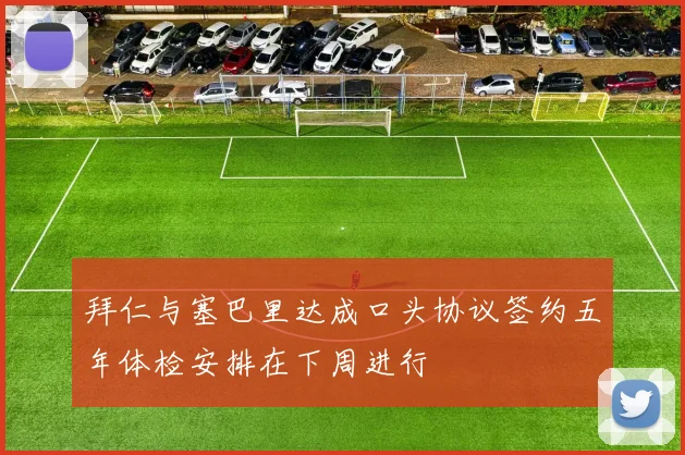 拜仁与塞巴里达成口头协议签约五年体检安排在下周进行