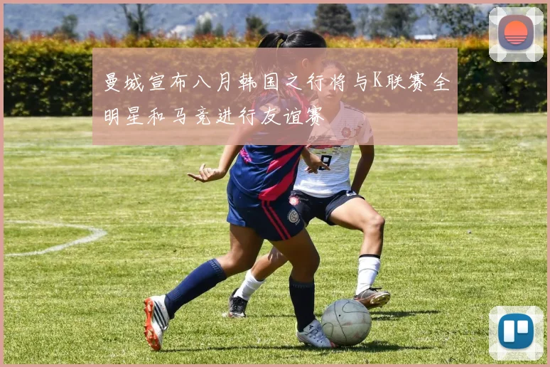 曼城宣布八月韩国之行将与K联赛全明星和马竞进行友谊赛